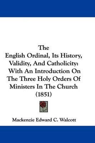 Cover image for The English Ordinal, Its History, Validity, And Catholicity: With An Introduction On The Three Holy Orders Of Ministers In The Church (1851)