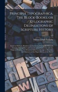 Cover image for Principia Typographica. The Block-books, or Xylographic Delineations of Scripture History; Issued in Holland, Flanders and Germany, During the Fifteenth Century, Exemplified and Considered in Connexion With the Origin of Printing. To Which is Added An...;