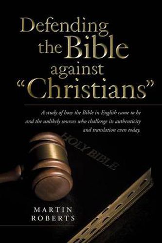 Cover image for Defending the Bible Against Christians: A Study of How the Bible in English Came to Be and the Unlikely Sources Who Challenge Its Authenticity and Tra