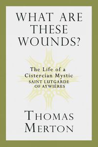 Cover image for What Are These Wounds?: The Life of a Cistercian Mystic Saint Lutgarde of Aywieres