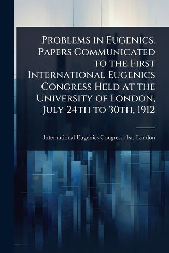 Cover image for Problems in Eugenics. Papers Communicated to the First International Eugenics Congress Held at the University of London, July 24th to 30th, 1912