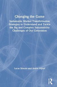 Cover image for Changing the Game: Sustainable Market Transformation Strategies to Understand and Tackle the Big and Complex Sustainability Challenges of Our Generation