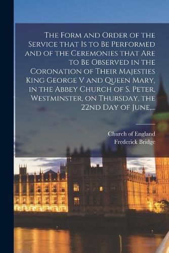 Cover image for The Form and Order of the Service That is to Be Performed and of the Ceremonies That Are to Be Observed in the Coronation of Their Majesties King George V and Queen Mary, in the Abbey Church of S. Peter, Westminster, on Thursday, the 22nd Day of June, ...