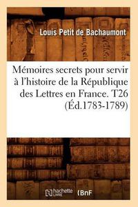 Cover image for Memoires secrets pour servir a l'histoire de la Republique des Lettres en France. T26 (Ed.1783-1789)