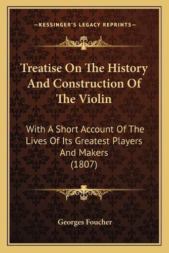 Treatise on the History and Construction of the Violin: With a Short Account of the Lives of Its Greatest Players and Makers (1807)