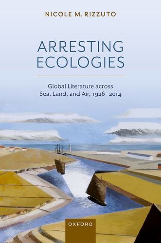 Cover image for Arresting Ecologies: Global Literature across Air, Land, and Sea, 1926-2014