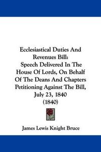 Cover image for Ecclesiastical Duties And Revenues Bill: Speech Delivered In The House Of Lords, On Behalf Of The Deans And Chapters Petitioning Against The Bill, July 23, 1840 (1840)