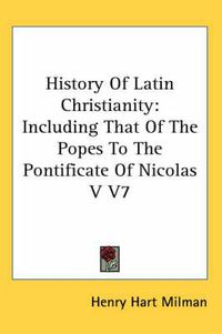 Cover image for History Of Latin Christianity: Including That Of The Popes To The Pontificate Of Nicolas V V7