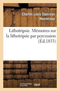 Cover image for Lithotripsie: Memoires Sur La Lithotripsie Par Percussion Et Sur l'Instrument Appele Percuteur Courbe A Marteau