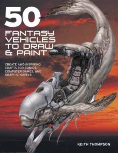 50 Fantasy Vehicles to Draw and Paint: Create Awe-Inspiring Crafts for Comic Books, Computer Games, and Graphic Novels