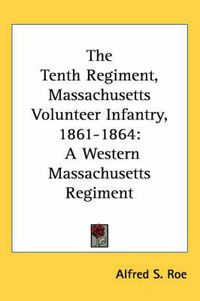 Cover image for The Tenth Regiment, Massachusetts Volunteer Infantry, 1861-1864: A Western Massachusetts Regiment