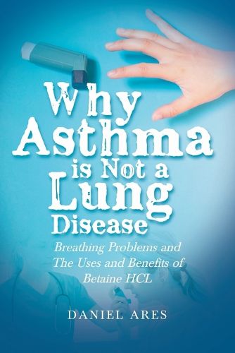 Cover image for Why Asthma is Not a Lung Disease: Breathing Problems and The Uses and Benefits of Betaine HCL