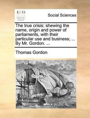 Cover image for The True Crisis: Shewing the Name, Origin and Power of Parliaments, with Their Particular Use and Business; ... by Mr. Gordon. ...