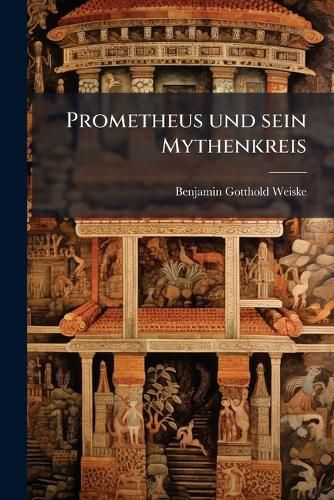Cover image for Prometheus Und Sein Mythenkreis: Mit Beziehung Auf Die Geschichte Der Griechischen Philosophie, Poesie Und Kunst. Nach Dem Tode Des Verfassers