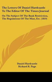 Cover image for The Letters Of Daniel Hardcastle To The Editor Of The Times Journal: On The Subject Of The Bank Restriction, The Regulations Of The Mint, Etc. (1819)