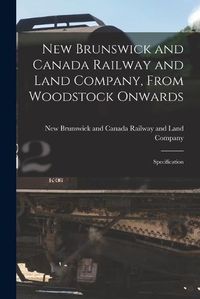 Cover image for New Brunswick and Canada Railway and Land Company, From Woodstock Onwards [microform]: Specification