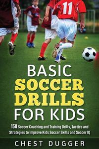 Cover image for Basic Soccer Drills for Kids: 150 Soccer Coaching and Training Drills, Tactics and Strategies to Improve Kids Soccer Skills and IQ