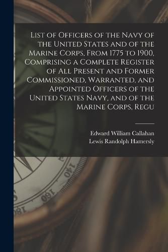 Cover image for List of Officers of the Navy of the United States and of the Marine Corps, From 1775 to 1900, Comprising a Complete Register of all Present and Former Commissioned, Warranted, and Appointed Officers of the United States Navy, and of the Marine Corps, Regu