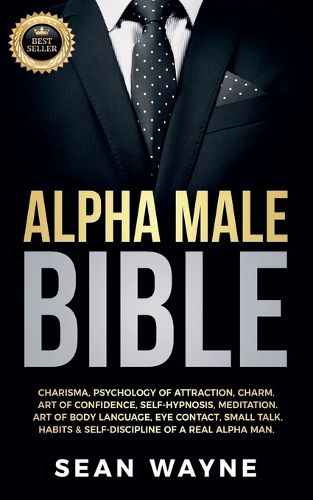 Cover image for Alpha Male Bible: Charisma, Psychology of Attraction, Charm. Art of Confidence, Self-Hypnosis, Meditation. Art of Body Language, Eye Contact, Small Talk. Habits & Self-Discipline of a Real Alpha Man.