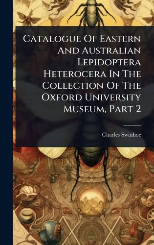 Cover image for Catalogue Of Eastern And Australian Lepidoptera Heterocera In The Collection Of The Oxford University Museum, Part 2
