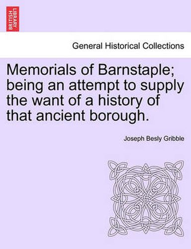 Cover image for Memorials of Barnstaple; being an attempt to supply the want of a history of that ancient borough.