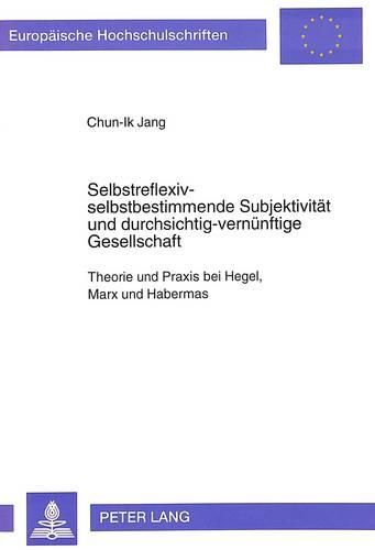 Cover image for Selbstreflexiv-Selbstbestimmende Subjektivitaet Und Durchsichtig-Vernuenftige Gesellschaft: Theorie Und Praxis Bei Hegel, Marx Und Habermas