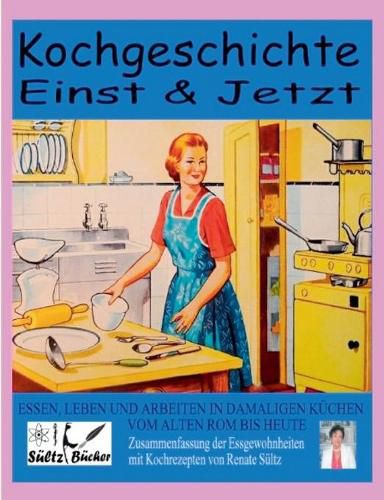 Cover image for Kochgeschichte Einst & Jetzt - Zusammenfassung der Essgewohnheiten mit Kochrezepten: Essen, Leben und Arbeiten in damaligen Kuchen