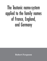 Cover image for The Teutonic name-system applied to the family names of France, England, and Germany