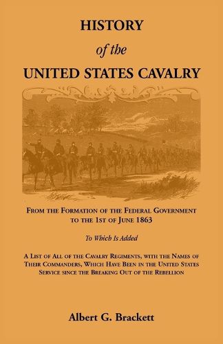 Cover image for History of the United States Cavalry, From the Formation of the Federal Government to the 1st of June 1863. To which is added a list of all the cavalry regiments, with the names of their commanders, which have been in the United States service since the br