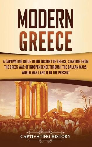 Cover image for Modern Greece: A Captivating Guide to the History of Greece, Starting from the Greek War of Independence Through the Balkan Wars, World War I and II, to the Present