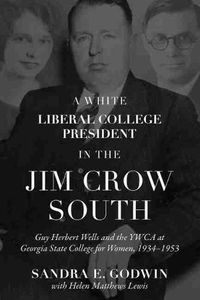 Cover image for A White Liberal College President in the Jim Crow South: Guy Herbert Wells and the YWCA at Georgia State College for Women, 1934-1953