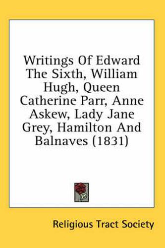 Writings of Edward the Sixth, William Hugh, Queen Catherine Parr, Anne Askew, Lady Jane Grey, Hamilton and Balnaves (1831)