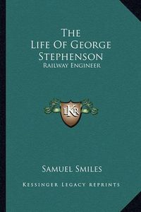 Cover image for The Life of George Stephenson: Railway Engineer