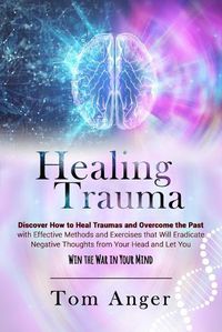 Cover image for Healing Trauma: Discover how to Heal Traumas and Overcome the Past With Effective Methods and Exercises that will Eradicate Negative Thoughts from Your Head and Let You Win the War in Your Mind