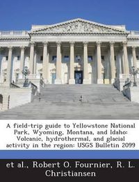 Cover image for A Field-Trip Guide to Yellowstone National Park, Wyoming, Montana, and Idaho: Volcanic, Hydrothermal, and Glacial Activity in the Region: Usgs Bulletin 2099