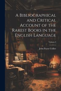 Cover image for A Bibliographical and Critical Account of the Rarest Books in the English Language; Volume I