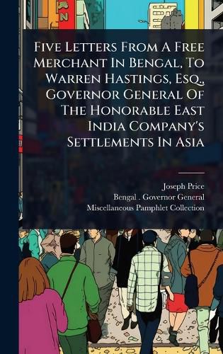 Cover image for Five Letters From A Free Merchant In Bengal, To Warren Hastings, Esq., Governor General Of The Honorable East India Company's Settlements In Asia