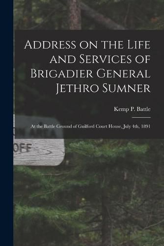 Cover image for Address on the Life and Services of Brigadier General Jethro Sumner: at the Battle Ground of Guilford Court House, July 4th, 1891