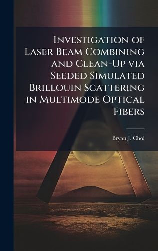 Cover image for Investigation of Laser Beam Combining and Clean-Up via Seeded Simulated Brillouin Scattering in Multimode Optical Fibers