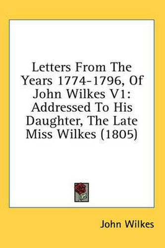 Letters from the Years 1774-1796, of John Wilkes V1: Addressed to His Daughter, the Late Miss Wilkes (1805)