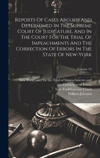 Cover image for Reports Of Cases Argued And Determined In The Supreme Court Of Judicature, And In The Court For The Trial Of Impeachments And The Correction Of Errors In The State Of New-york; Volume 15