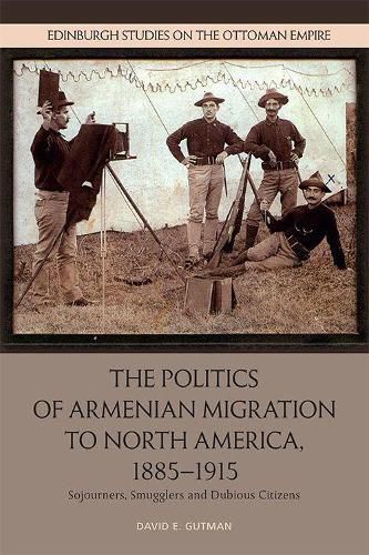 Cover image for The Politics of Armenian Migration to North America, 1885-1915: Migrants, Smugglers and Dubious Citizens