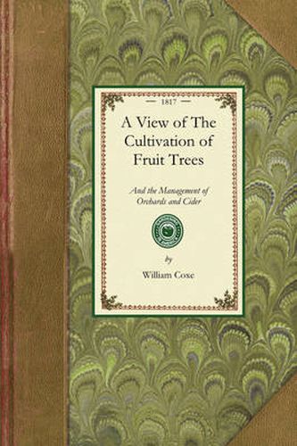 Cover image for View of the Cultivation of Fruit Trees: And the Management of Orchards and Cider; With Accurate Descriptions of the Most Estimable Varieties of Native and Foreign Apples, Pears, Peaches, Plums, and Cherries, Cultivated in the Middle States of America