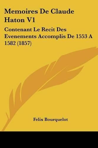 Memoires de Claude Haton V1: Contenant Le Recit Des Evenements Accomplis de 1553 a 1582 (1857)