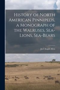 Cover image for History of North American Pinnipeds, a Monograph of the Walruses, Sea-Lions, Sea-Bears