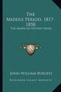 Cover image for The Middle Period, 1817-1858: The American History Series