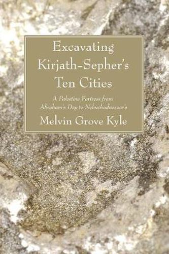 Cover image for Excavating Kirjath-Sepher's Ten Cities: A Palestine Fortress from Abraham's Day to Nebuchadnezzar's