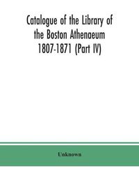 Cover image for Catalogue of the Library of the Boston Athenaeum 1807-1871 (Part IV)