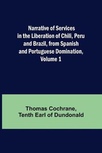 Cover image for Narrative of Services in the Liberation of Chili, Peru and Brazil, from Spanish and Portuguese Domination, Volume 1