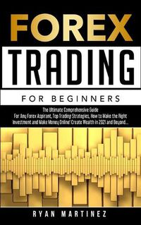 Cover image for Forex Trading for Beginners: The Ultimate Comprehensive Guide For Any Forex Aspirant, Top Trading Strategies, How to Make the Right Investment and Make Money Online! Create Wealth in 2021 and Beyond...